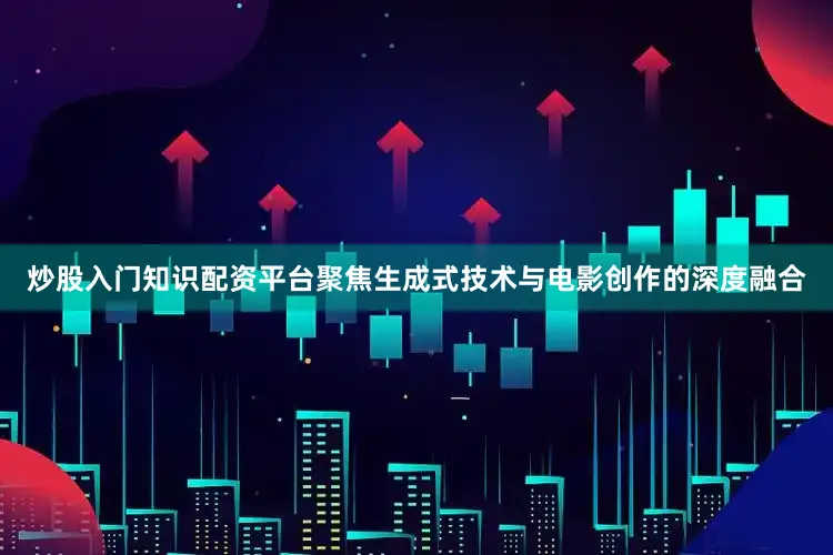 炒股入门知识配资平台聚焦生成式技术与电影创作的深度融合