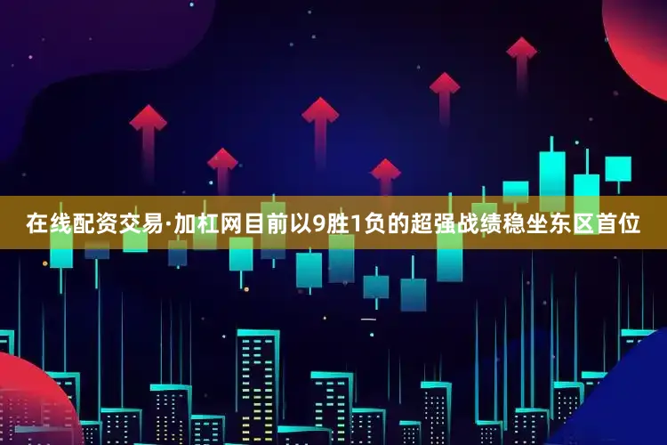 在线配资交易·加杠网目前以9胜1负的超强战绩稳坐东区首位