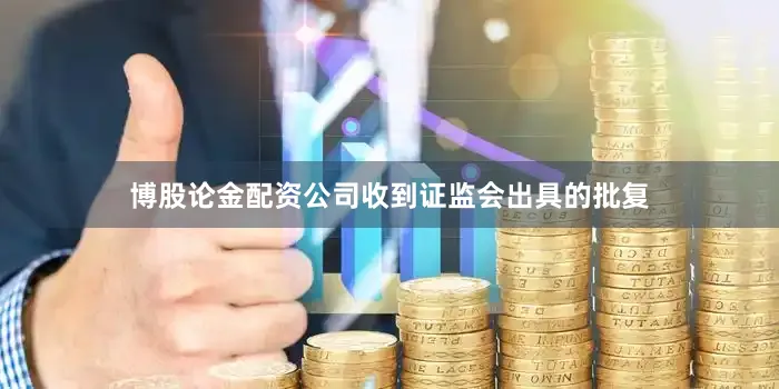 博股论金配资公司收到证监会出具的批复