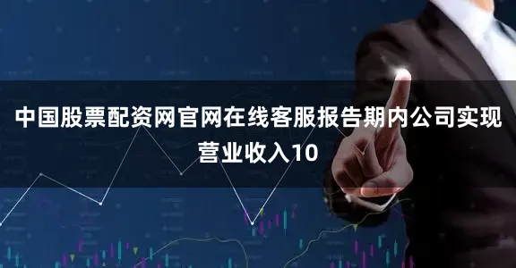 中国股票配资网官网在线客服报告期内公司实现营业收入10