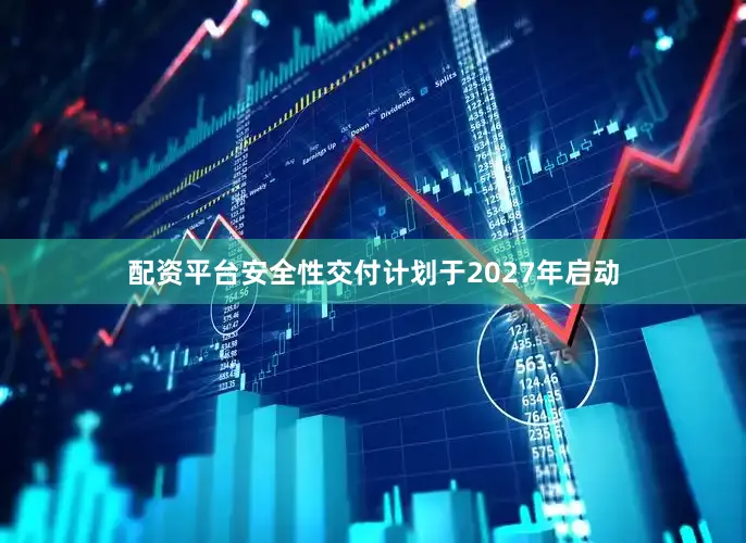 配资平台安全性交付计划于2027年启动