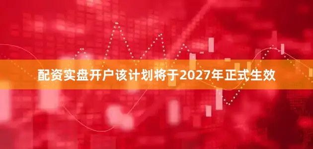 配资实盘开户该计划将于2027年正式生效