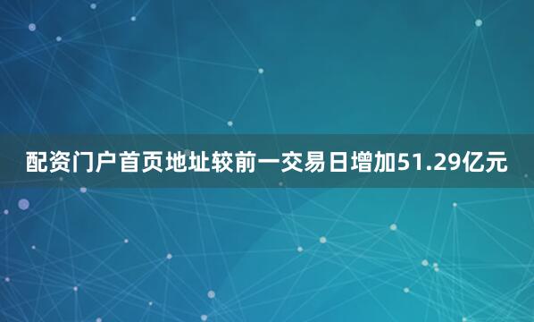 配资门户首页地址较前一交易日增加51.29亿元
