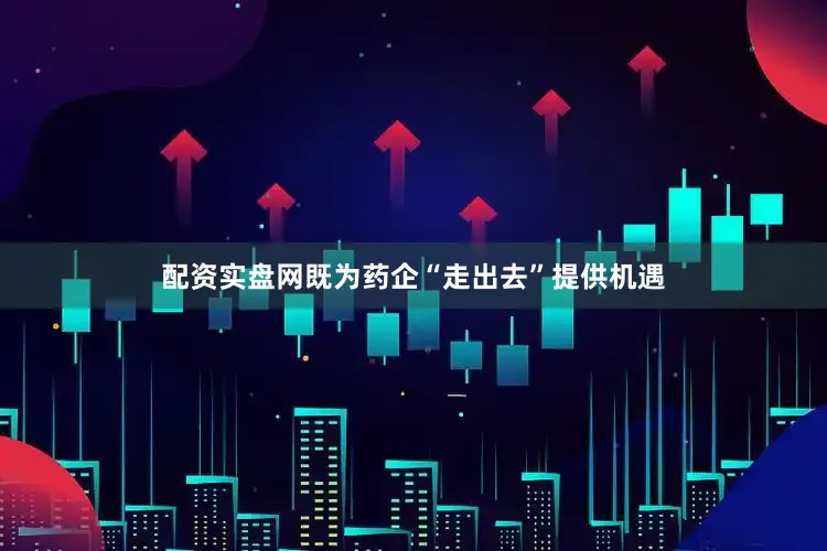 配资实盘网既为药企“走出去”提供机遇
