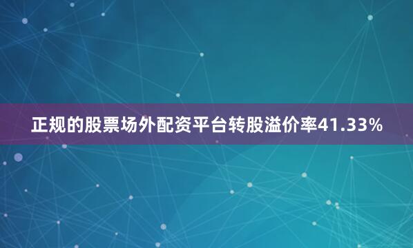 正规的股票场外配资平台转股溢价率41.33%