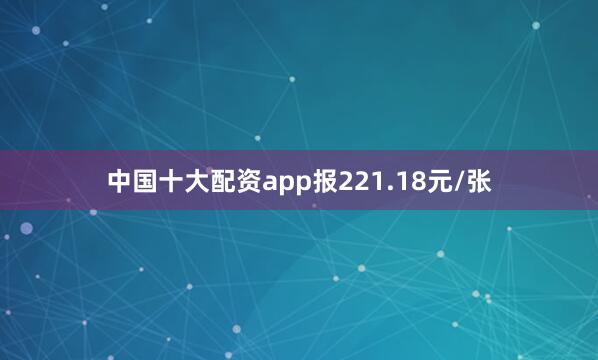 中国十大配资app报221.18元/张