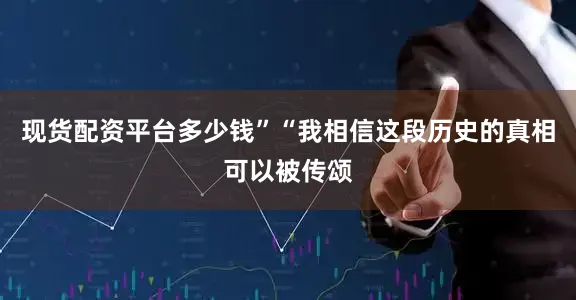 现货配资平台多少钱”“我相信这段历史的真相可以被传颂