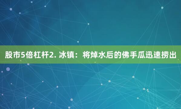 股市5倍杠杆2. 冰镇：将焯水后的佛手瓜迅速捞出
