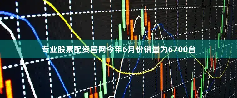 专业股票配资官网今年6月份销量为6700台