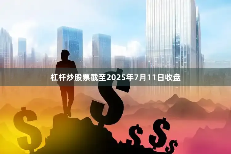 杠杆炒股票截至2025年7月11日收盘
