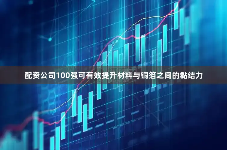 配资公司100强可有效提升材料与铜箔之间的黏结力