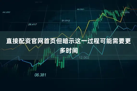 直接配资官网首页但暗示这一过程可能需要更多时间