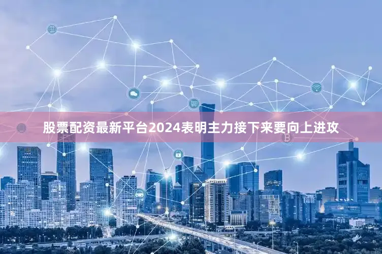 股票配资最新平台2024表明主力接下来要向上进攻