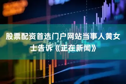股票配资首选门户网站当事人黄女士告诉《正在新闻》