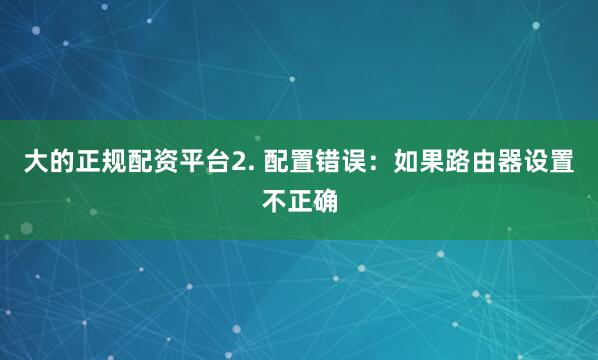 大的正规配资平台2. 配置错误：如果路由器设置不正确