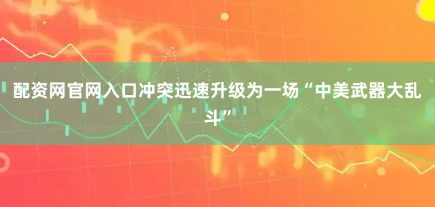 配资网官网入口冲突迅速升级为一场“中美武器大乱斗”
