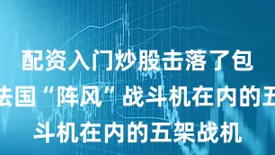 配资入门炒股击落了包括三架法国“阵风”战斗机在内的五架战机