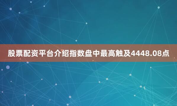 股票配资平台介绍指数盘中最高触及4448.08点
