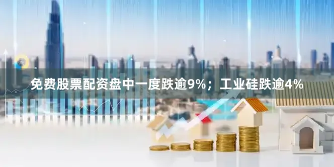 免费股票配资盘中一度跌逾9%；工业硅跌逾4%
