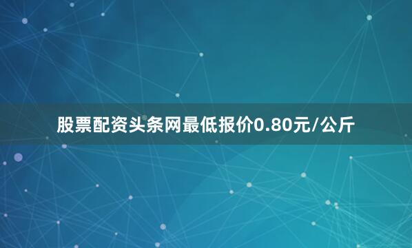 股票配资头条网最低报价0.80元/公斤