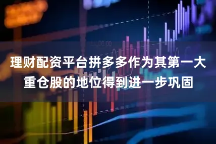 理财配资平台拼多多作为其第一大重仓股的地位得到进一步巩固