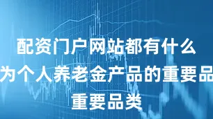 配资门户网站都有什么　　作为个人养老金产品的重要品类