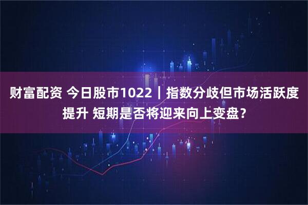 财富配资 今日股市1022｜指数分歧但市场活跃度提升 短期是否将迎来向上变盘？