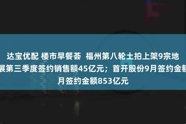 达宝优配 楼市早餐荟  福州第八轮土拍上架9宗地；京投发展第三季度签约销售额45亿元；首开股份9月签约金额853亿元