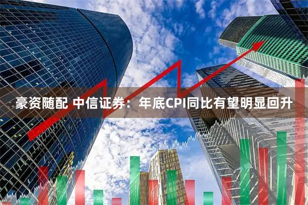 豪资随配 中信证券：年底CPI同比有望明显回升