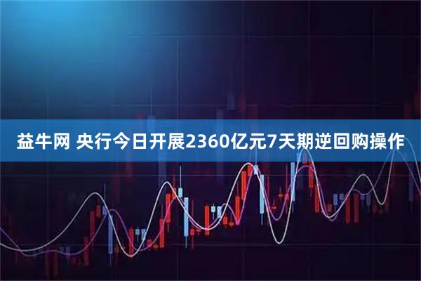 益牛网 央行今日开展2360亿元7天期逆回购操作
