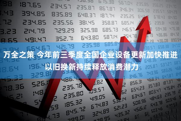 万全之策 今年前三季度全国企业设备更新加快推进 以旧换新持续释放消费潜力