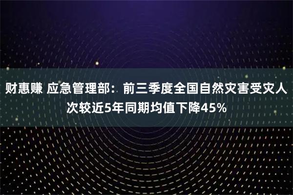 财惠赚 应急管理部：前三季度全国自然灾害受灾人次较近5年同期均值下降45%