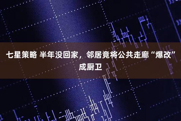 七星策略 半年没回家，邻居竟将公共走廊“爆改”成厨卫
