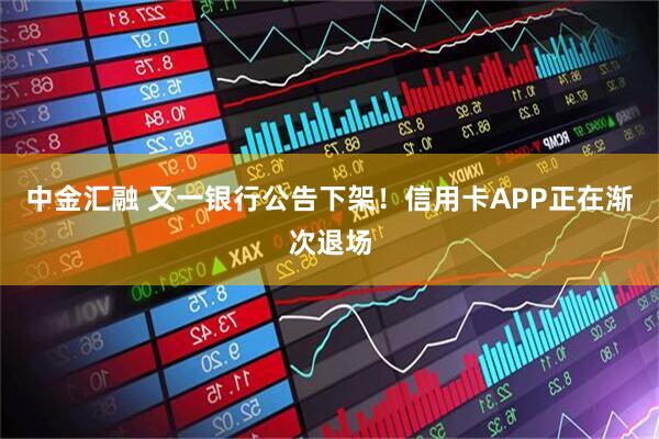中金汇融 又一银行公告下架！信用卡APP正在渐次退场