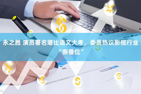 永之胜 演员署名堪比语文大考，委员热议影视行业“撕番位”