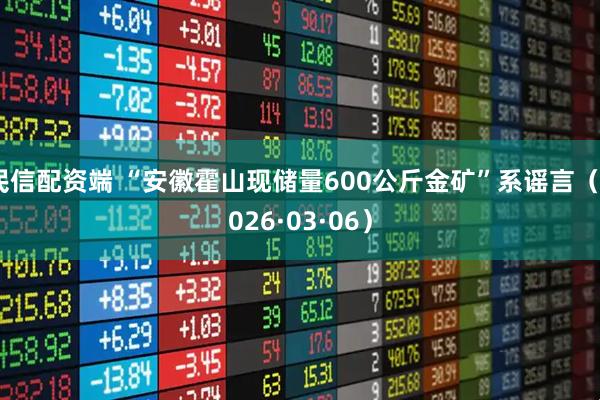 民信配资端 “安徽霍山现储量600公斤金矿”系谣言（2026·03·06）