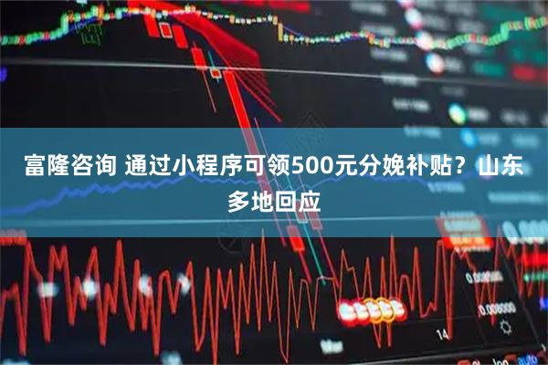 富隆咨询 通过小程序可领500元分娩补贴？山东多地回应