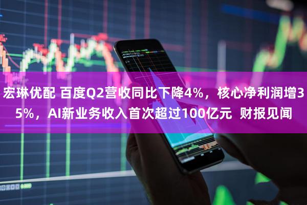 宏琳优配 百度Q2营收同比下降4%，核心净利润增35%，AI新业务收入首次超过100亿元  财报见闻
