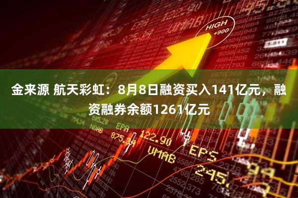 金来源 航天彩虹：8月8日融资买入141亿元，融资融券余额1261亿元