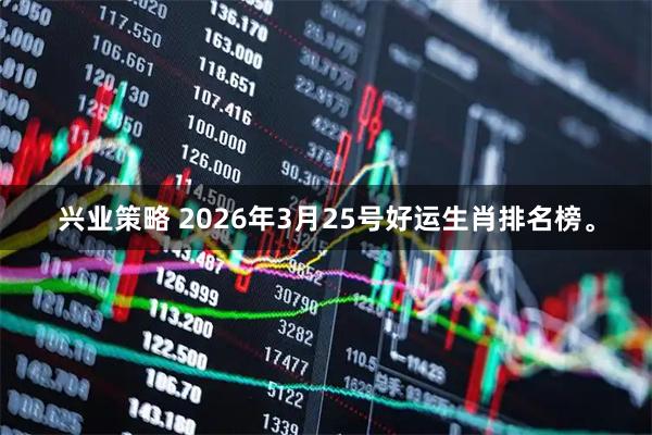 兴业策略 2026年3月25号好运生肖排名榜。