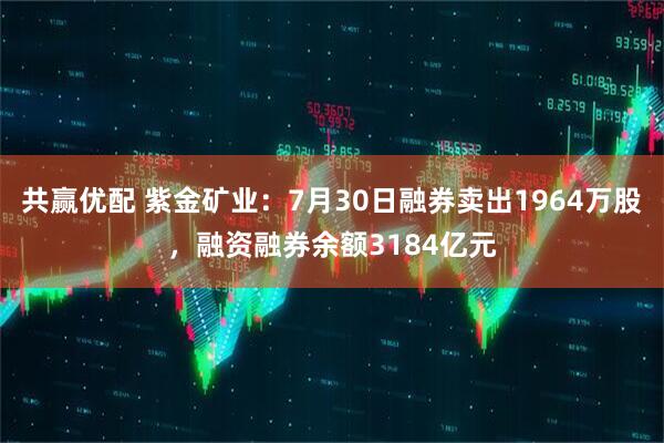 共赢优配 紫金矿业：7月30日融券卖出1964万股，融资融券余额3184亿元