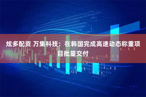 炫多配资 万集科技：在韩国完成高速动态称重项目批量交付