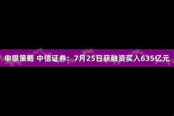申银策略 中信证券：7月25日获融资买入635亿元