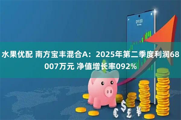 水果优配 南方宝丰混合A：2025年第二季度利润68007万元 净值增长率092%