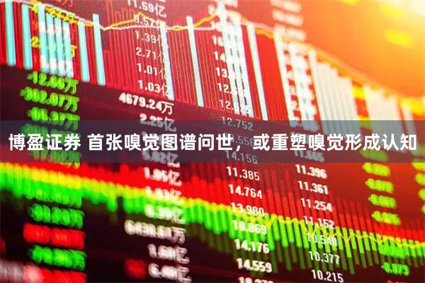 博盈证券 首张嗅觉图谱问世，或重塑嗅觉形成认知