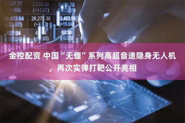 金控配资 中国“无偃”系列高超音速隐身无人机，再次实弹打靶公开亮相