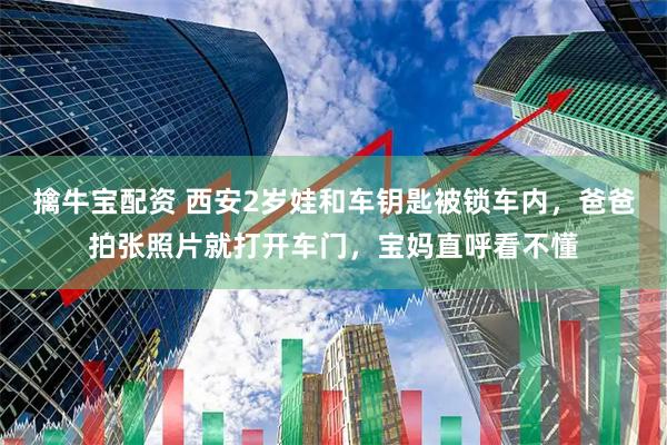擒牛宝配资 西安2岁娃和车钥匙被锁车内，爸爸拍张照片就打开车门，宝妈直呼看不懂