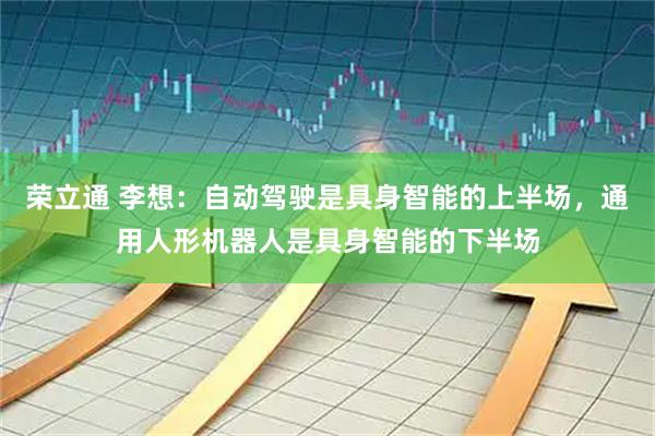 荣立通 李想：自动驾驶是具身智能的上半场，通用人形机器人是具身智能的下半场