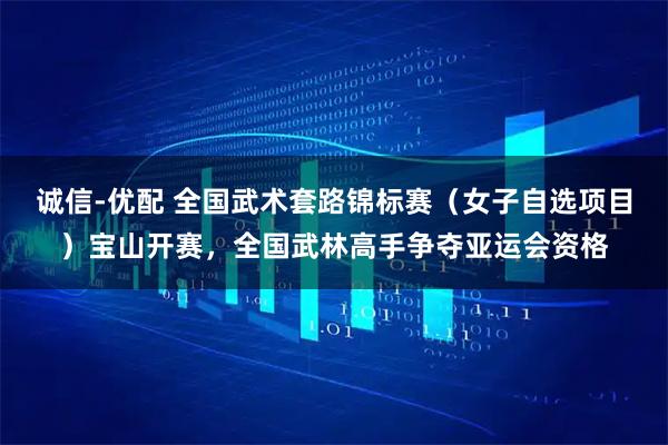 诚信-优配 全国武术套路锦标赛（女子自选项目）宝山开赛，全国武林高手争夺亚运会资格