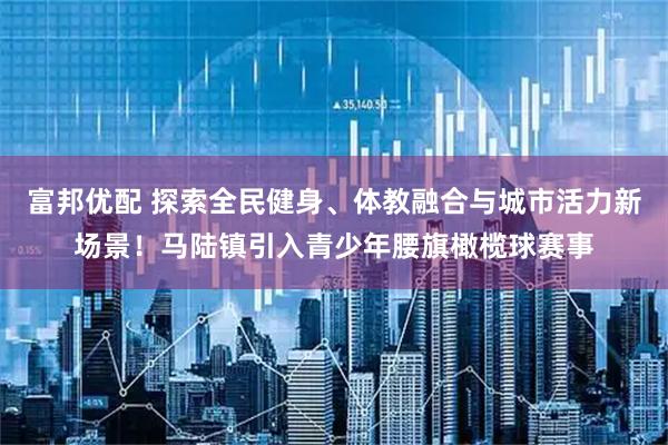 富邦优配 探索全民健身、体教融合与城市活力新场景！马陆镇引入青少年腰旗橄榄球赛事